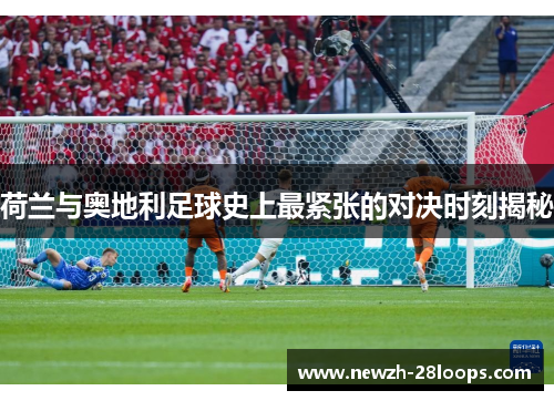 荷兰与奥地利足球史上最紧张的对决时刻揭秘 荷兰与奥地利足球史上最紧张的对决时刻揭秘