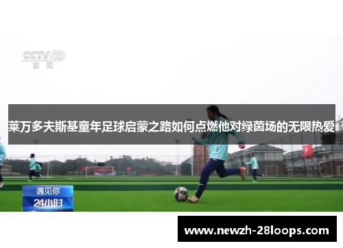 莱万多夫斯基童年足球启蒙之路如何点燃他对绿茵场的无限热爱 莱万多夫斯基童年足球启蒙之路如何点燃他对绿茵场的无限热爱