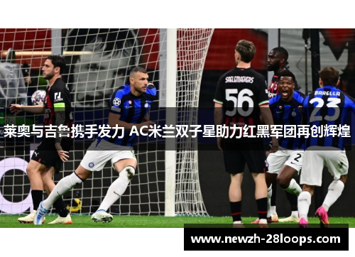 莱奥与吉鲁携手发力 AC米兰双子星助力红黑军团再创辉煌 莱奥与吉鲁携手发力 AC米兰双子星助力红黑军团再创辉煌