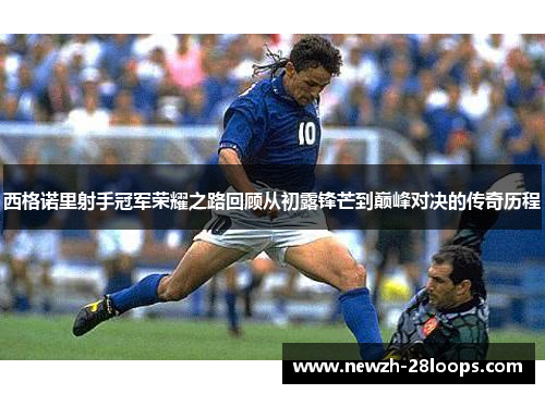 西格诺里射手冠军荣耀之路回顾从初露锋芒到巅峰对决的传奇历程 西格诺里射手冠军荣耀之路回顾从初露锋芒到巅峰对决的传奇历程