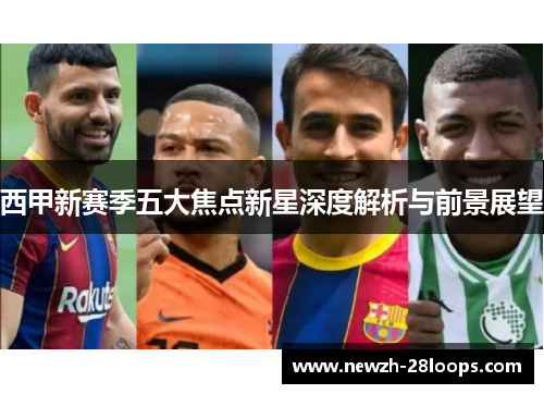西甲新赛季五大焦点新星深度解析与前景展望 西甲新赛季五大焦点新星深度解析与前景展望