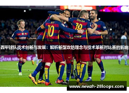 西甲球队战术创新与发展:解析新型攻防理念与技术革新对比赛的影响 西甲球队战术创新与发展:解析新型攻防理念与技术革新对比赛的影响