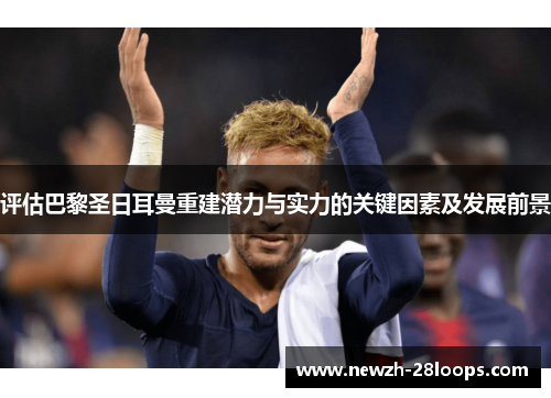 评估巴黎圣日耳曼重建潜力与实力的关键因素及发展前景 评估巴黎圣日耳曼重建潜力与实力的关键因素及发展前景