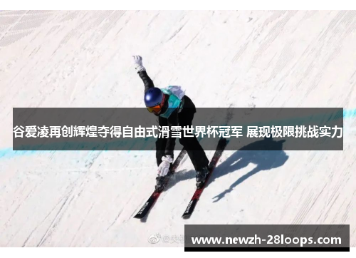 谷爱凌再创辉煌夺得自由式滑雪世界杯冠军 展现极限挑战实力 谷爱凌再创辉煌夺得自由式滑雪世界杯冠军 展现极限挑战实力