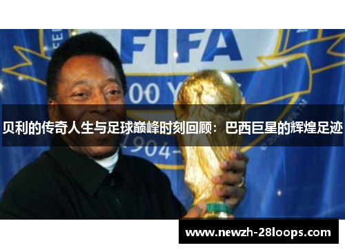 贝利的传奇人生与足球巅峰时刻回顾:巴西巨星的辉煌足迹 贝利的传奇人生与足球巅峰时刻回顾:巴西巨星的辉煌足迹