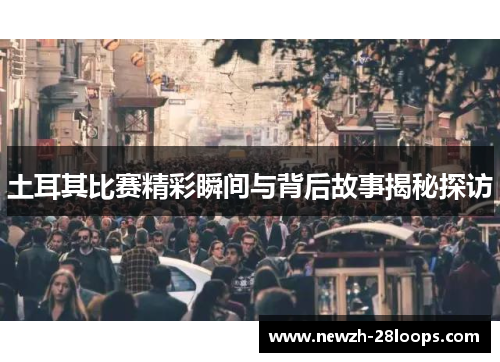 土耳其比赛精彩瞬间与背后故事揭秘探访 土耳其比赛精彩瞬间与背后故事揭秘探访