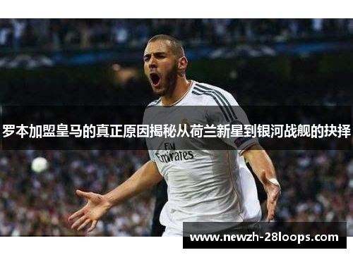 罗本加盟皇马的真正原因揭秘从荷兰新星到银河战舰的抉择 罗本加盟皇马的真正原因揭秘从荷兰新星到银河战舰的抉择