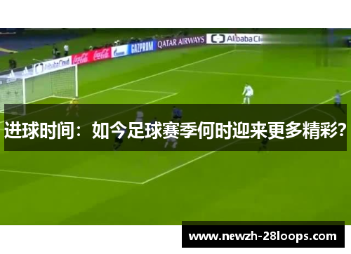 进球时间:如今足球赛季何时迎来更多精彩? 进球时间:如今足球赛季何时迎来更多精彩?