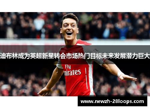 迪布林成为英超新星转会市场热门目标未来发展潜力巨大 迪布林成为英超新星转会市场热门目标未来发展潜力巨大