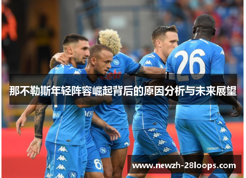 那不勒斯年轻阵容崛起背后的原因分析与未来展望 那不勒斯年轻阵容崛起背后的原因分析与未来展望