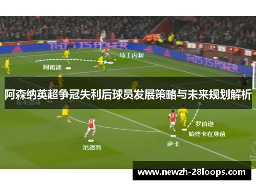 阿森纳英超争冠失利后球员发展策略与未来规划解析 阿森纳英超争冠失利后球员发展策略与未来规划解析
