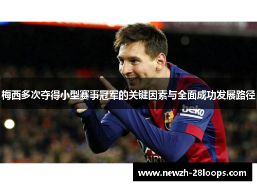 梅西多次夺得小型赛事冠军的关键因素与全面成功发展路径 梅西多次夺得小型赛事冠军的关键因素与全面成功发展路径