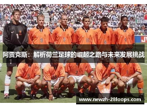 阿贾克斯:解析荷兰足球的崛起之路与未来发展挑战 阿贾克斯:解析荷兰足球的崛起之路与未来发展挑战