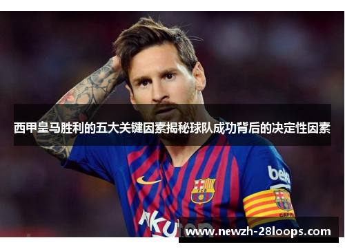 西甲皇马胜利的五大关键因素揭秘球队成功背后的决定性因素