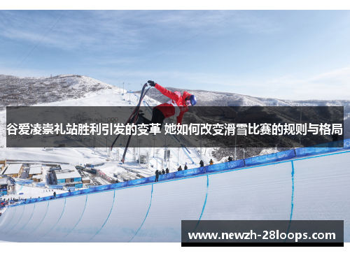 谷爱凌崇礼站胜利引发的变革 她如何改变滑雪比赛的规则与格局
