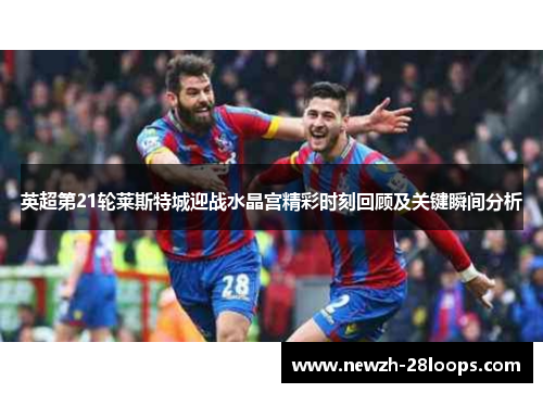 英超第21轮莱斯特城迎战水晶宫精彩时刻回顾及关键瞬间分析