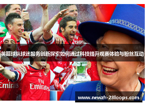 英超球队球迷服务创新探索如何通过科技提升观赛体验与粉丝互动