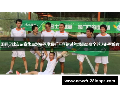 国际足球友谊赛焦点对决深度解析不容错过的绿茵盛宴全球迷必看前瞻