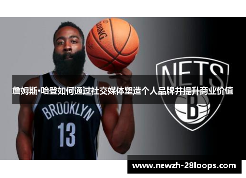 詹姆斯·哈登如何通过社交媒体塑造个人品牌并提升商业价值