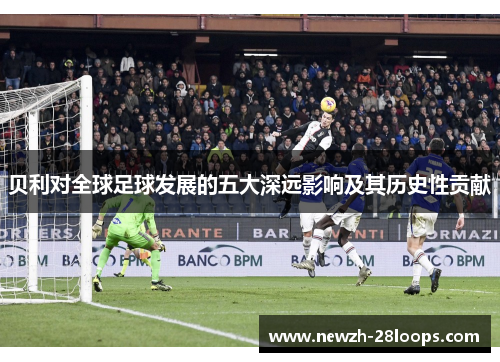 贝利对全球足球发展的五大深远影响及其历史性贡献