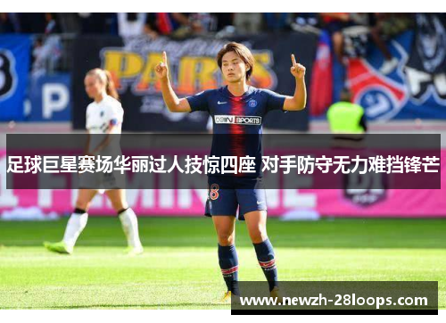 足球巨星赛场华丽过人技惊四座 对手防守无力难挡锋芒